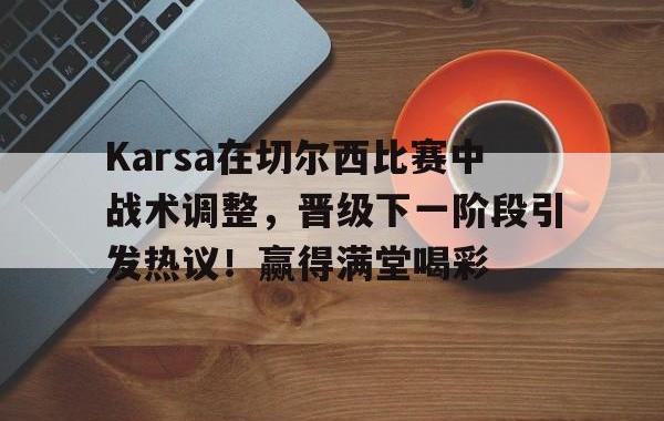 NG28-包含Karsa在切尔西比赛中战术调整，晋级下一阶段引发热议！赢得满堂喝彩的词条